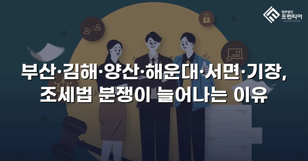 부산·김해·양산·해운대·서면·기장, 조세법 분쟁이 늘어나는 이유