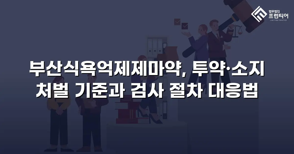 부산식욕억제제마약, 투약·소지 처벌 기준과 검사 절차 대응법