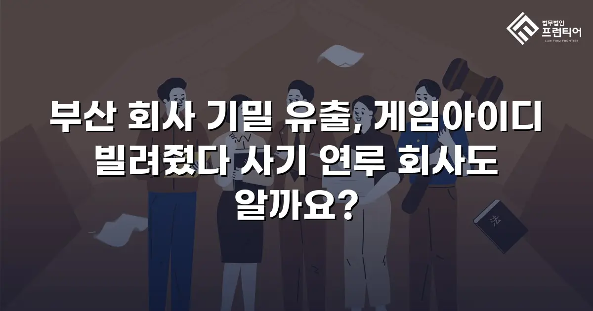 부산 회사 기밀 유출, 게임아이디 빌려줬다 사기 연루 회사도 알까요?