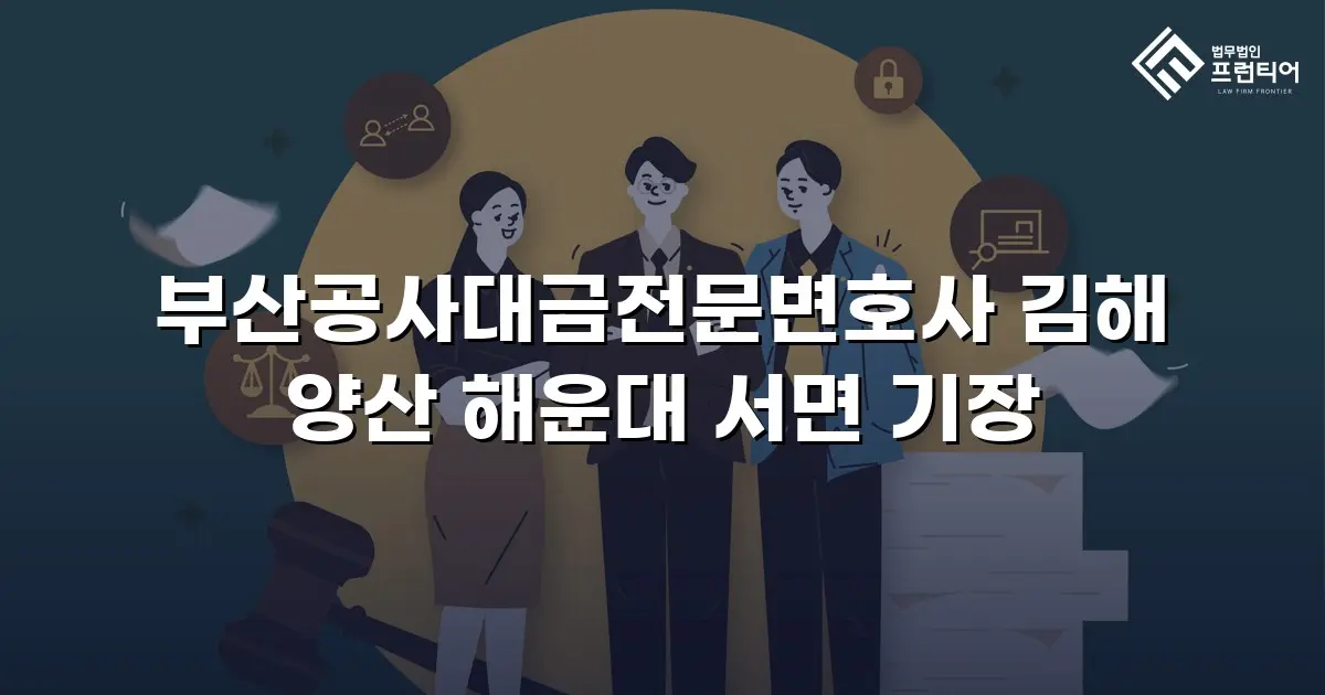 부산공사대금전문변호사 김해 양산 해운대 서면 기장