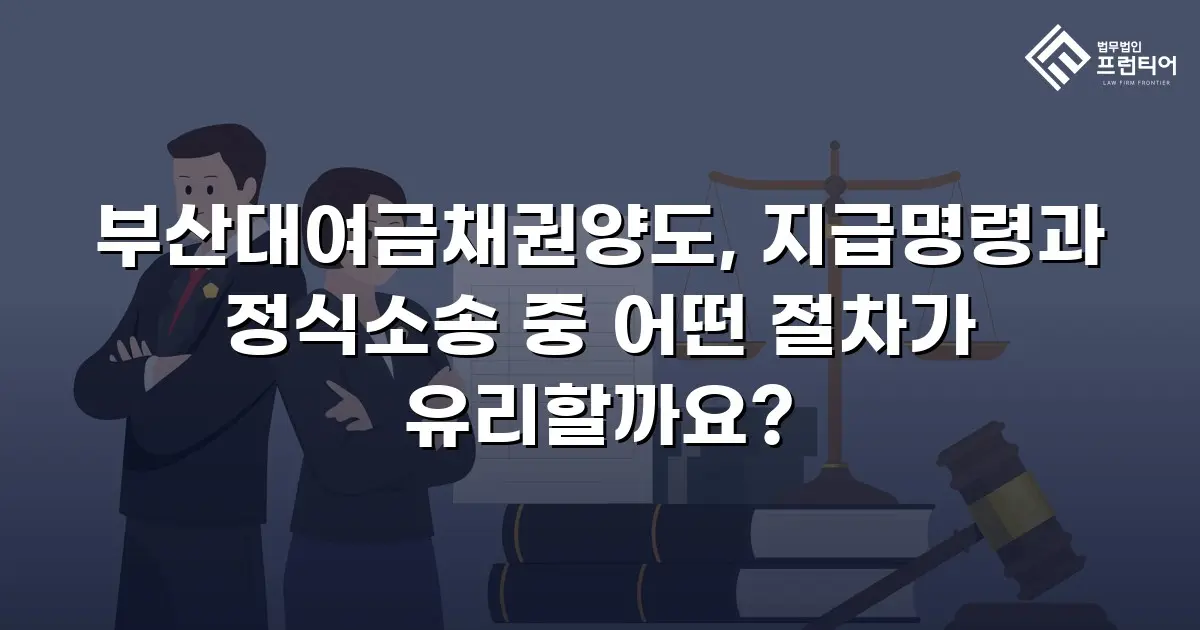 부산대여금채권양도, 지급명령과 정식소송 중 어떤 절차가 유리할까요?