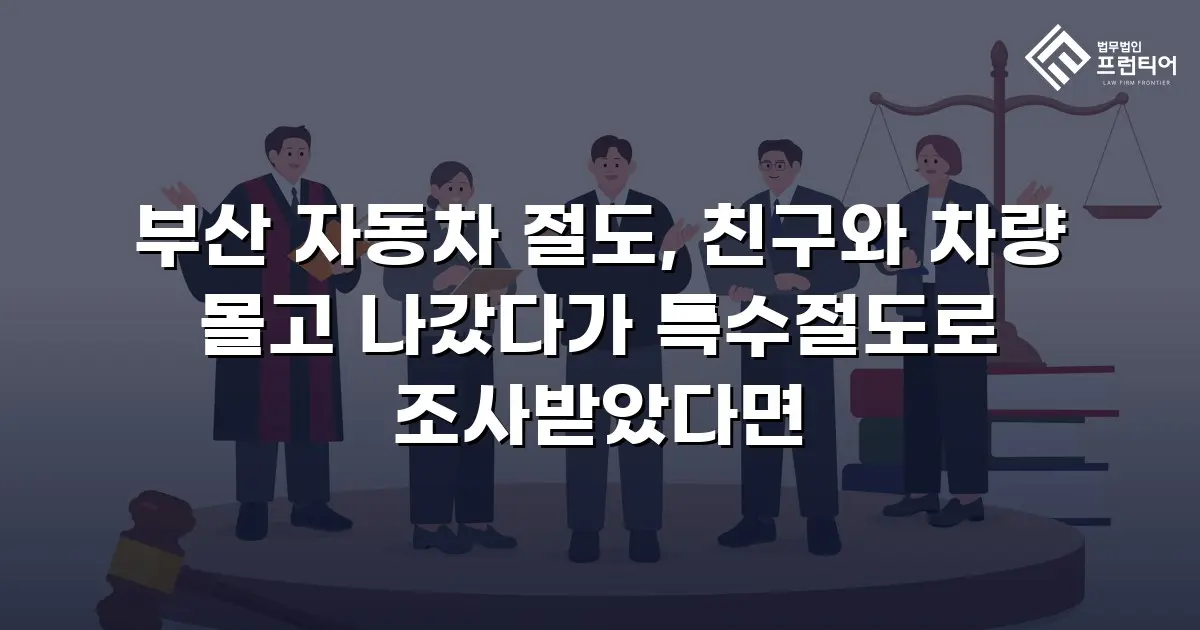 부산 자동차 절도, 친구와 차량 몰고 나갔다가 특수절도로 조사받았다면