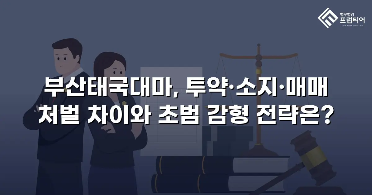 부산태국대마, 투약·소지·매매 처벌 차이와 초범 감형 전략은?