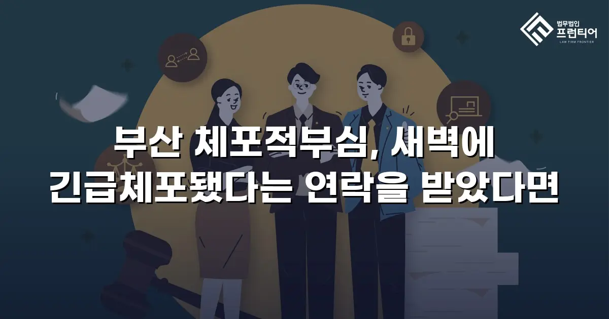 부산 체포적부심, 새벽에 긴급체포됐다는 연락을 받았다면