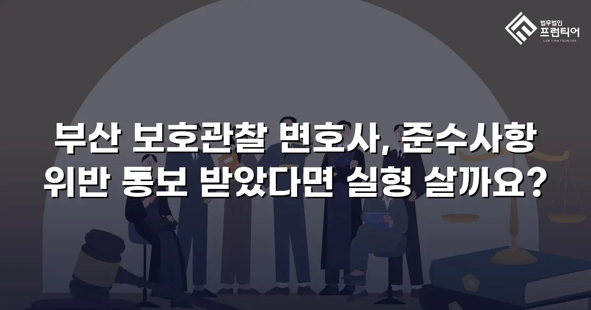 부산 보호관찰 변호사, 준수사항 위반 통보 받았다면 실형 살까요?