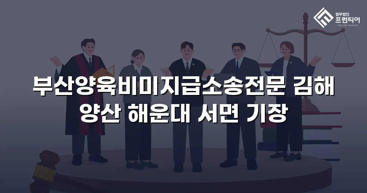 부산양육비미지급소송전문 김해 양산 해운대 서면 기장