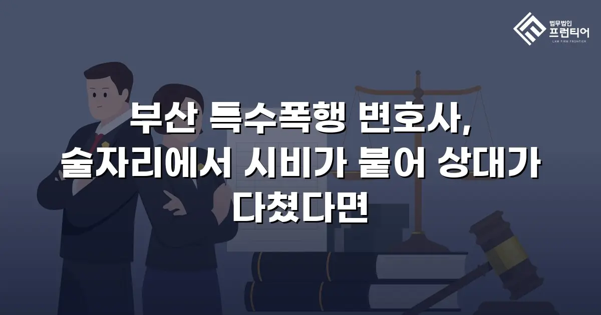 부산 특수폭행 변호사, 술자리에서 시비가 붙어 상대가 다쳤다면