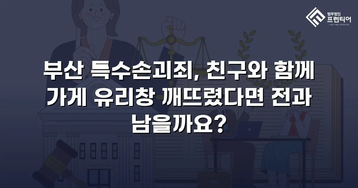 부산 특수손괴죄, 친구와 함께 가게 유리창 깨뜨렸다면 전과 남을까요?