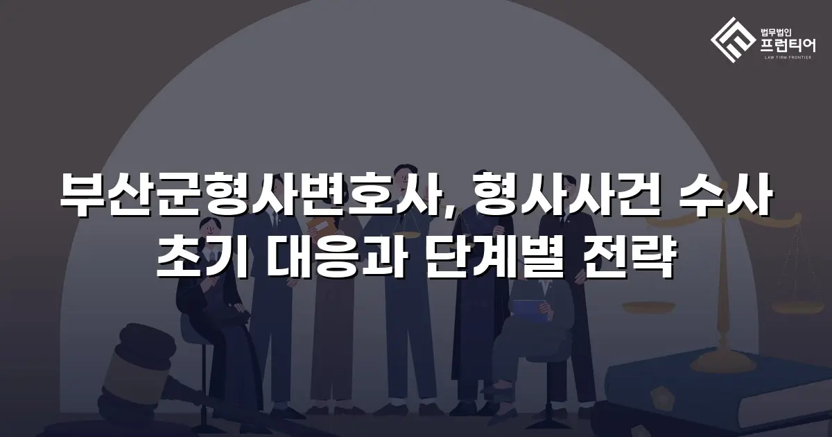 부산군형사변호사, 형사사건 수사 초기 대응과 단계별 전략