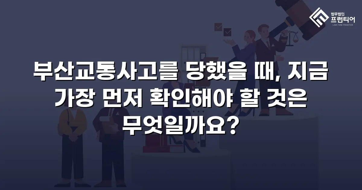 부산교통사고를 당했을 때, 지금 가장 먼저 확인해야 할 것은 무엇일까요?