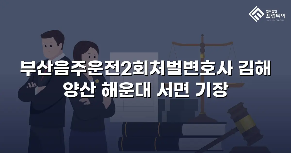 부산음주운전2회처벌변호사 김해 양산 해운대 서면 기장