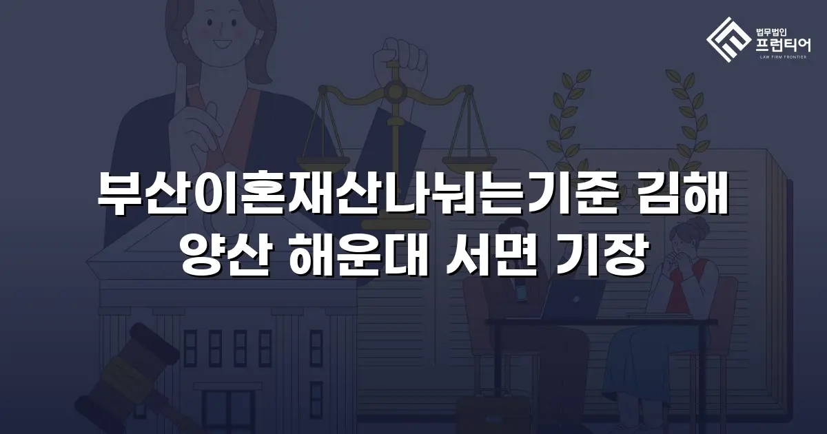 부산이혼재산나눠는기준 김해 양산 해운대 서면 기장