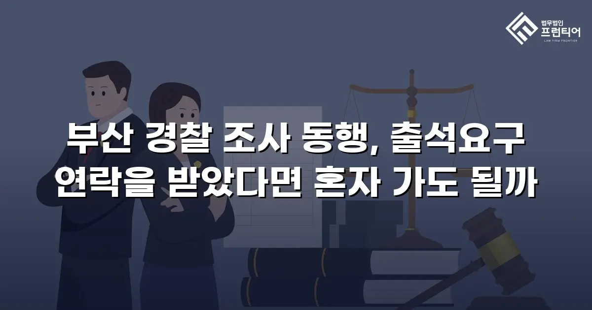 부산 경찰 조사 동행, 출석요구 연락을 받았다면 혼자 가도 될까