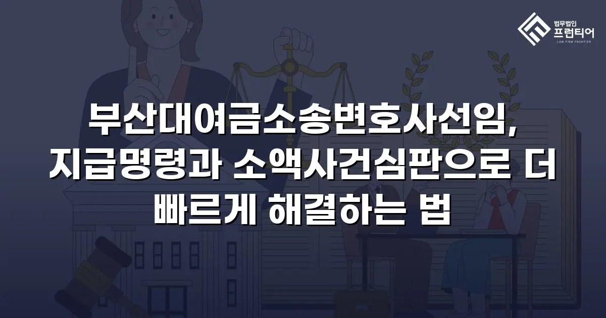 부산대여금소송변호사선임, 지급명령과 소액사건심판으로 더 빠르게 해결하는 법