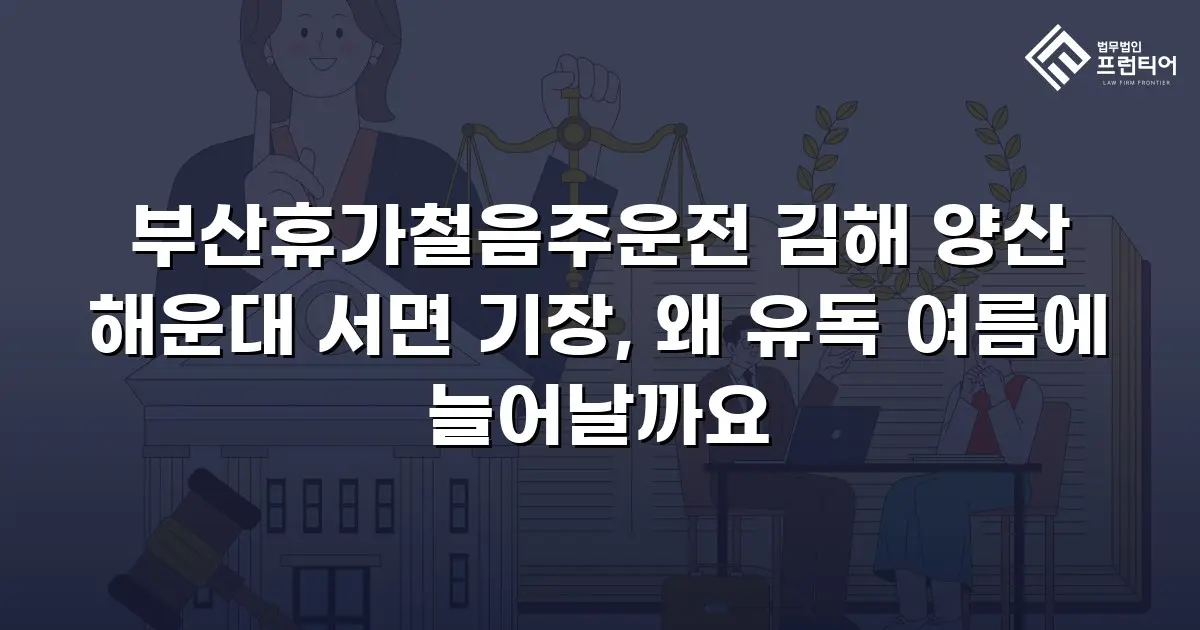 부산휴가철음주운전 김해 양산 해운대 서면 기장, 왜 유독 여름에 늘어날까요