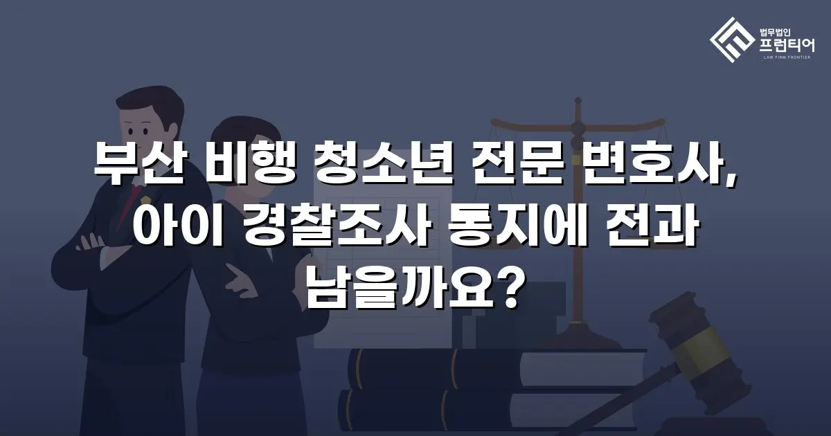 부산 비행 청소년 전문 변호사, 아이 경찰조사 통지에 전과 남을까요?