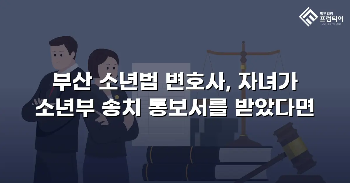 부산 소년법 변호사, 자녀가 소년부 송치 통보서를 받았다면