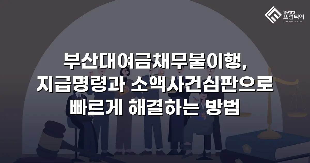 부산대여금채무불이행, 지급명령과 소액사건심판으로 빠르게 해결하는 방법