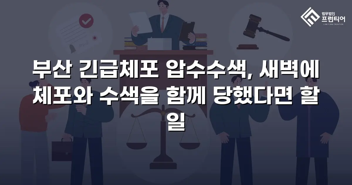 부산 긴급체포 압수수색, 새벽에 체포와 수색을 함께 당했다면 할 일