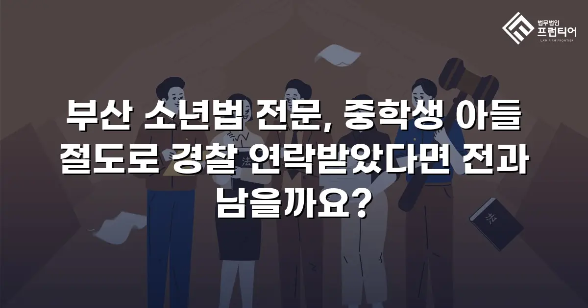 부산 소년법 전문, 중학생 아들 절도로 경찰 연락받았다면 전과 남을까요?