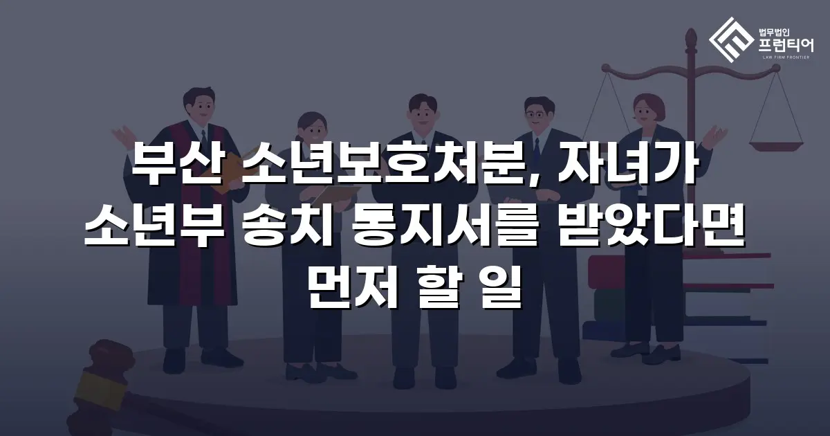 부산 소년보호처분, 자녀가 소년부 송치 통지서를 받았다면 먼저 할 일