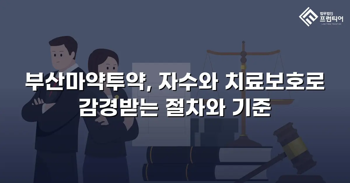 부산마약투약, 자수와 치료보호로 감경받는 절차와 기준