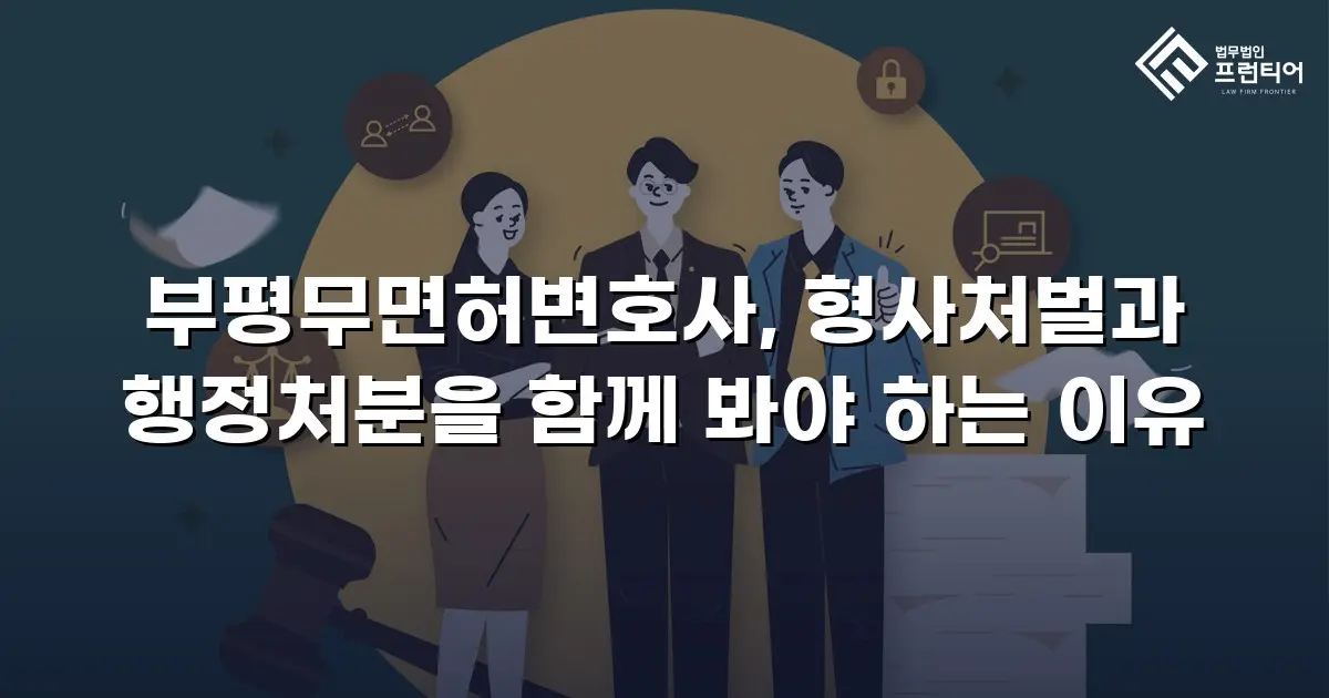 부평무면허변호사, 형사처벌과 행정처분을 함께 봐야 하는 이유