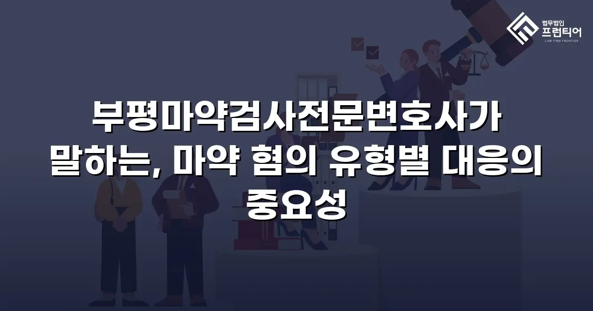 부평마약검사전문변호사가 말하는, 마약 혐의 유형별 대응의 중요성
