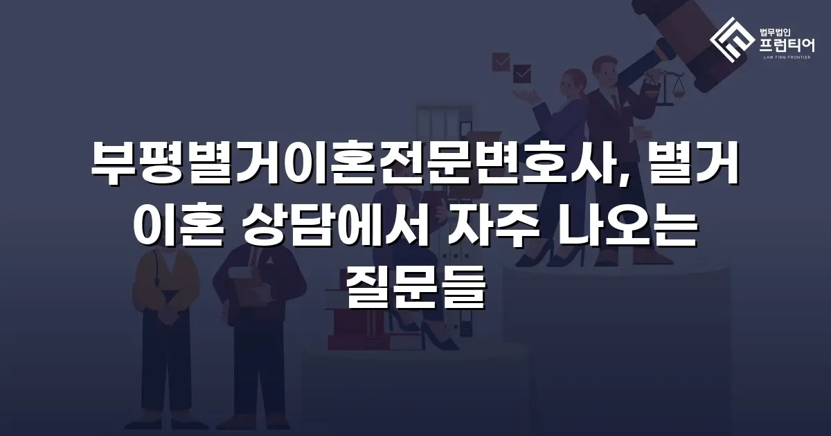 부평별거이혼전문변호사, 별거 이혼 상담에서 자주 나오는 질문들