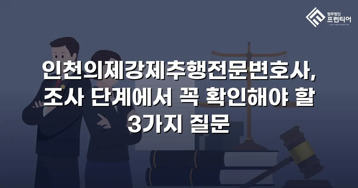 인천의제강제추행전문변호사, 조사 단계에서 꼭 확인해야 할 3가지 질문