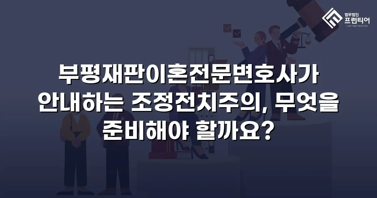 부평재판이혼전문변호사가 안내하는 조정전치주의, 무엇을 준비해야 할까요?
