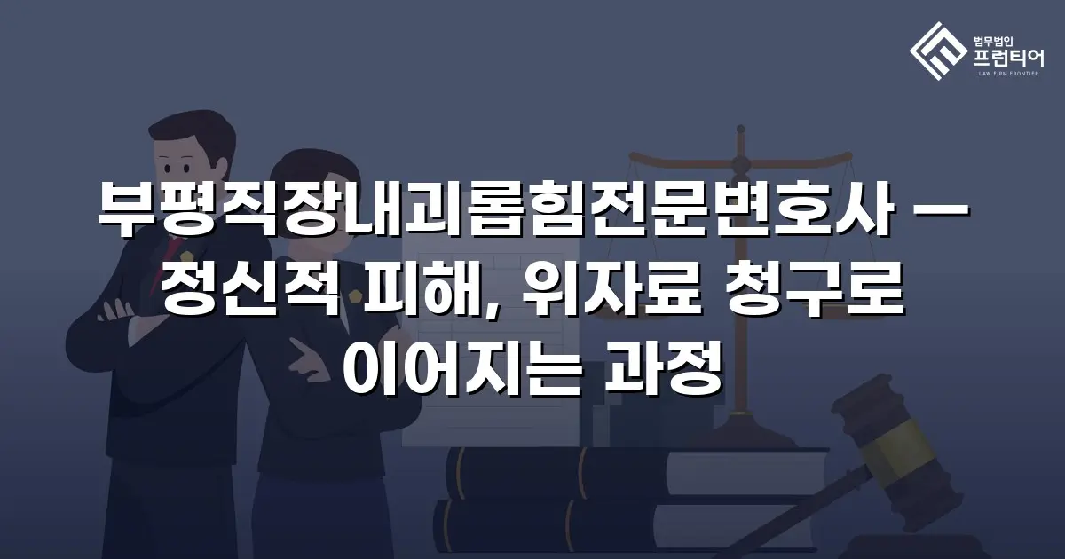 부평직장내괴롭힘전문변호사 — 정신적 피해, 위자료 청구로 이어지는 과정