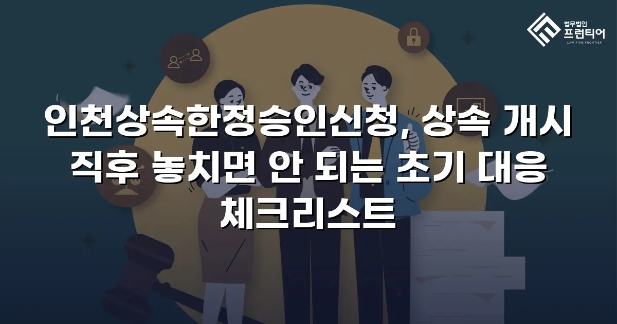 인천상속한정승인신청, 상속 개시 직후 놓치면 안 되는 초기 대응 체크리스트