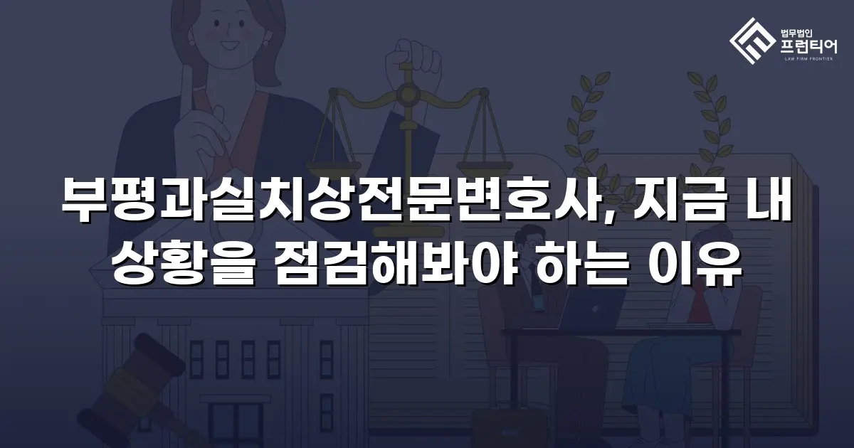 부평과실치상전문변호사, 지금 내 상황을 점검해봐야 하는 이유