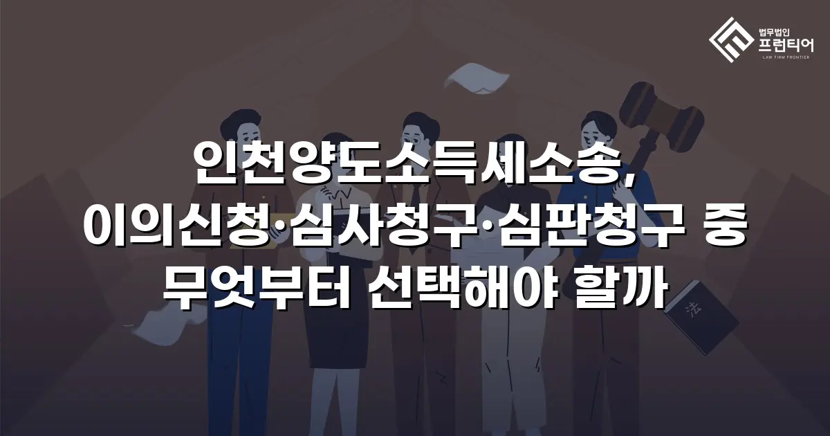 인천양도소득세소송, 이의신청·심사청구·심판청구 중 무엇부터 선택해야 할까