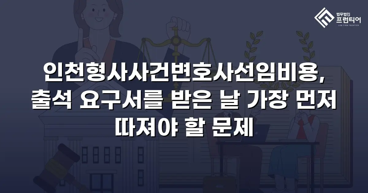 인천형사사건변호사선임비용, 출석 요구서를 받은 날 가장 먼저 따져야 할 문제