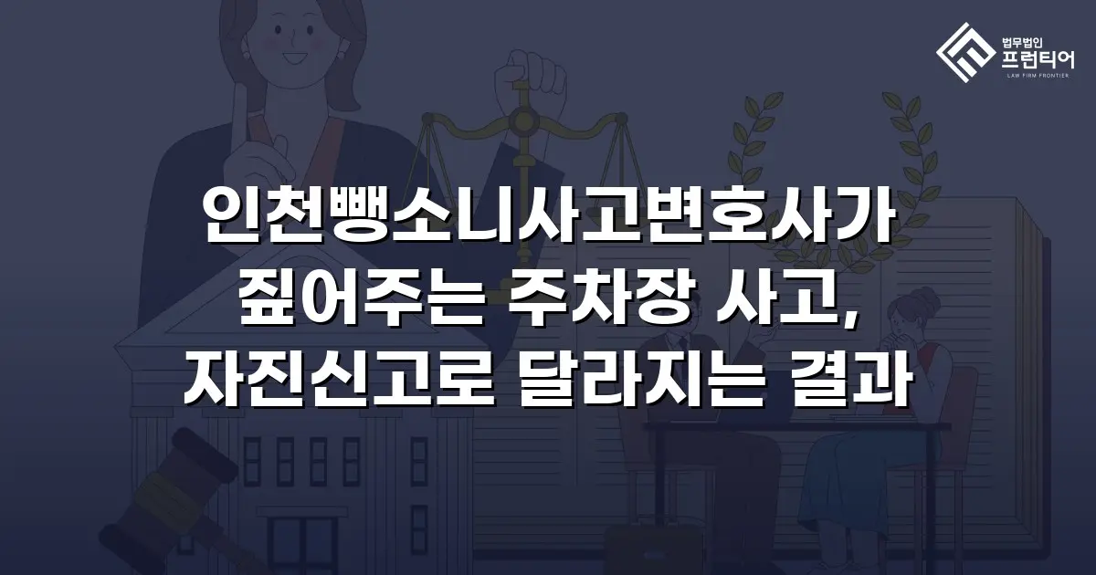 인천뺑소니사고변호사가 짚어주는 주차장 사고, 자진신고로 달라지는 결과