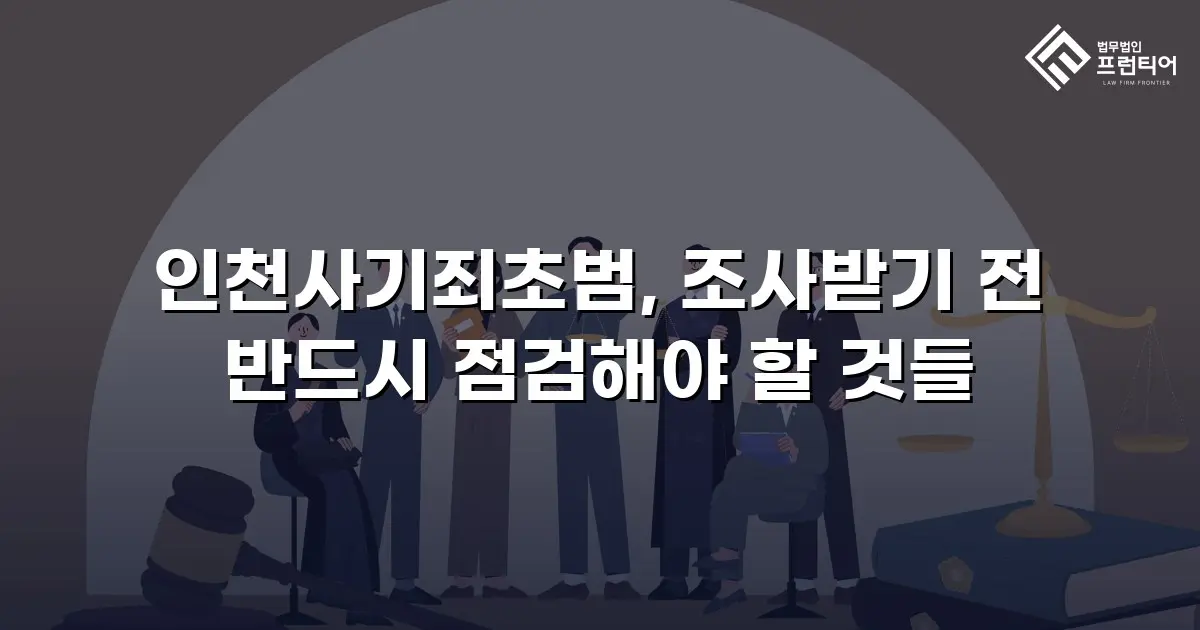인천사기죄초범, 조사받기 전 반드시 점검해야 할 것들