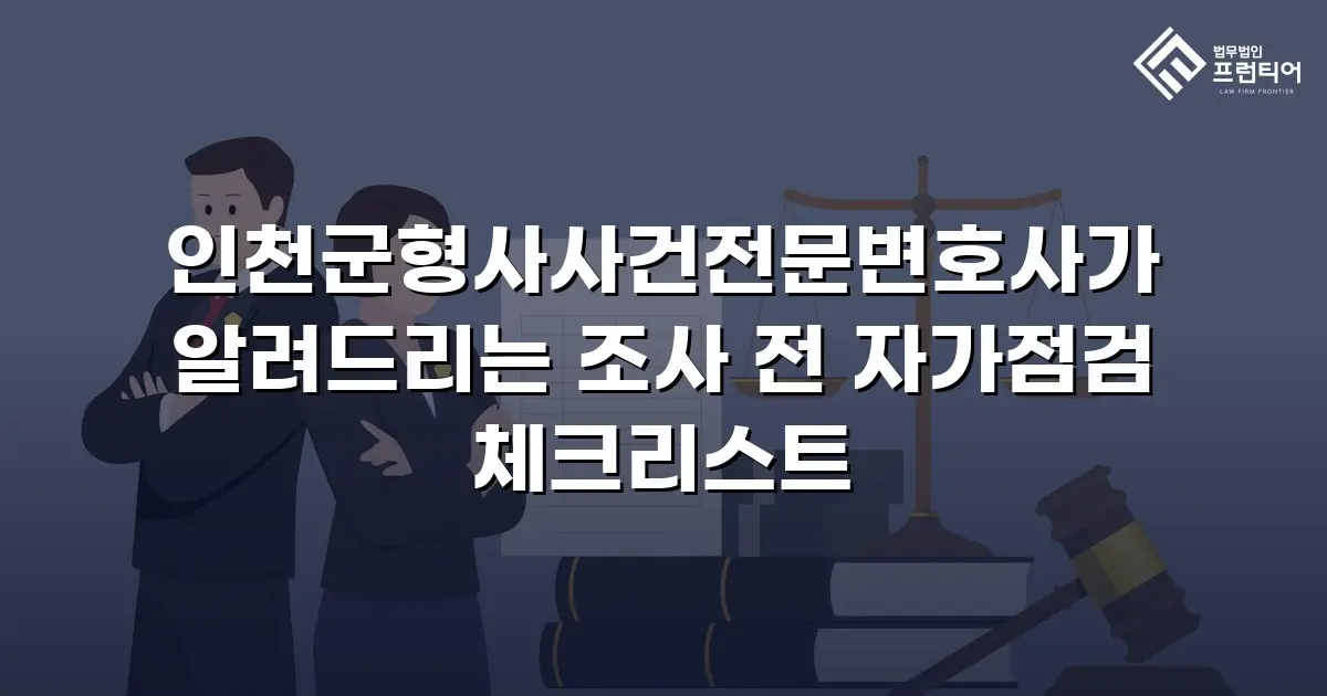인천군형사사건전문변호사가 알려드리는 조사 전 자가점검 체크리스트