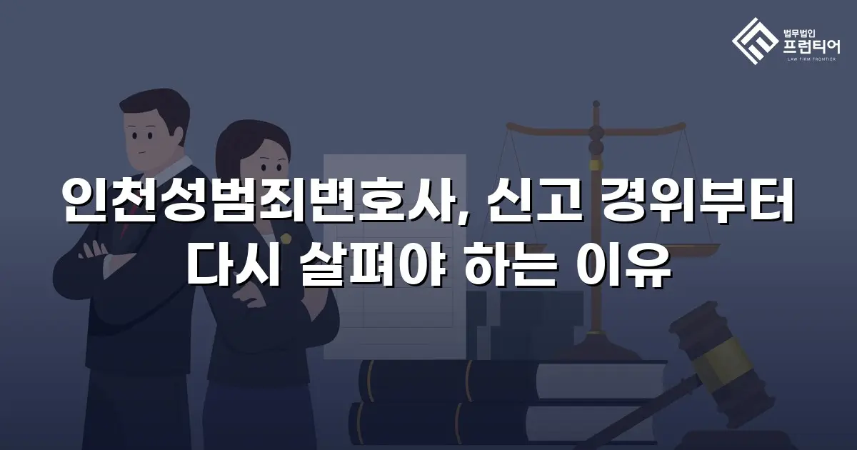 인천성범죄변호사, 신고 경위부터 다시 살펴야 하는 이유
