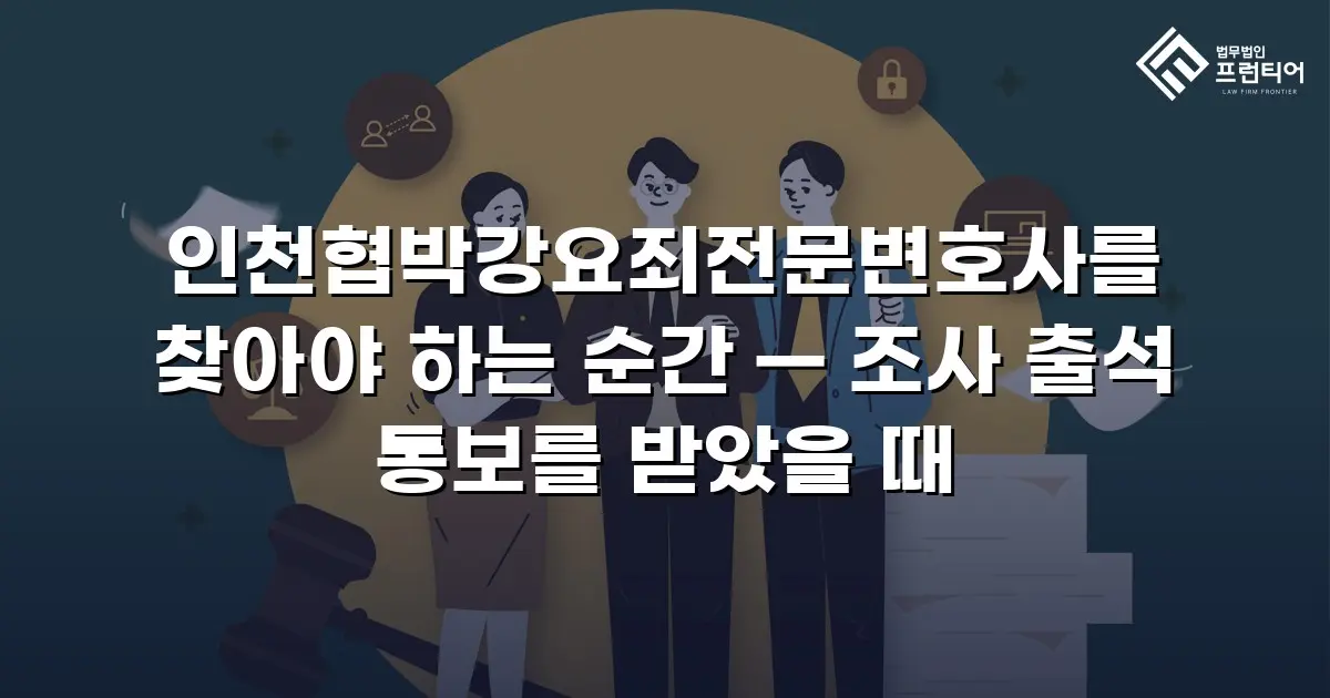 인천협박강요죄전문변호사를 찾아야 하는 순간 — 조사 출석 통보를 받았을 때