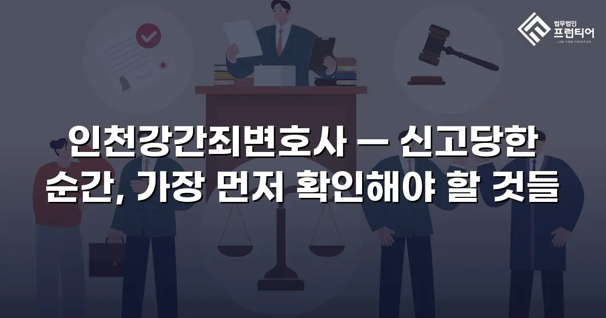 인천강간죄변호사 — 신고당한 순간, 가장 먼저 확인해야 할 것들