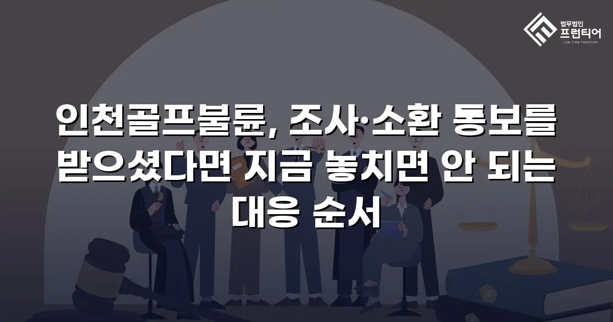 인천골프불륜, 조사·소환 통보를 받으셨다면 지금 놓치면 안 되는 대응 순서