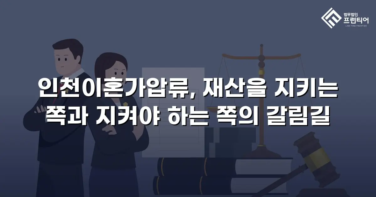 인천이혼가압류, 재산을 지키는 쪽과 지켜야 하는 쪽의 갈림길
