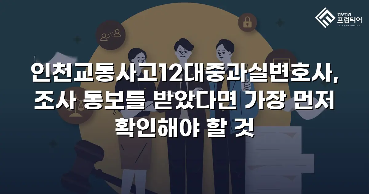 인천교통사고12대중과실변호사, 조사 통보를 받았다면 가장 먼저 확인해야 할 것