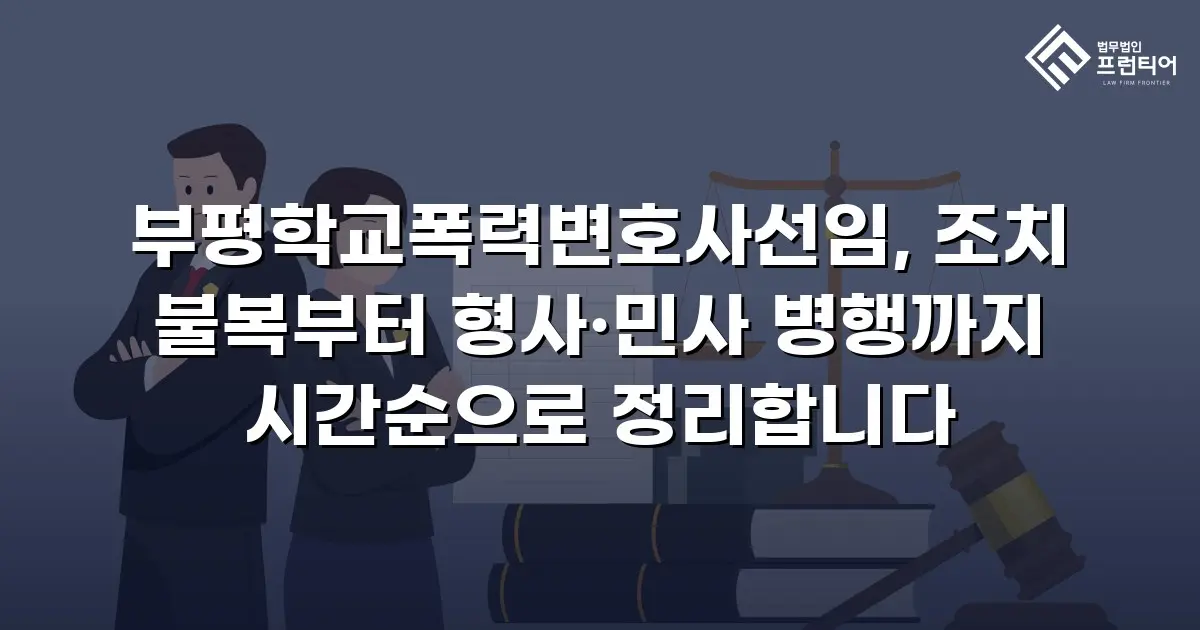 부평학교폭력변호사선임, 조치 불복부터 형사·민사 병행까지 시간순으로 정리합니다