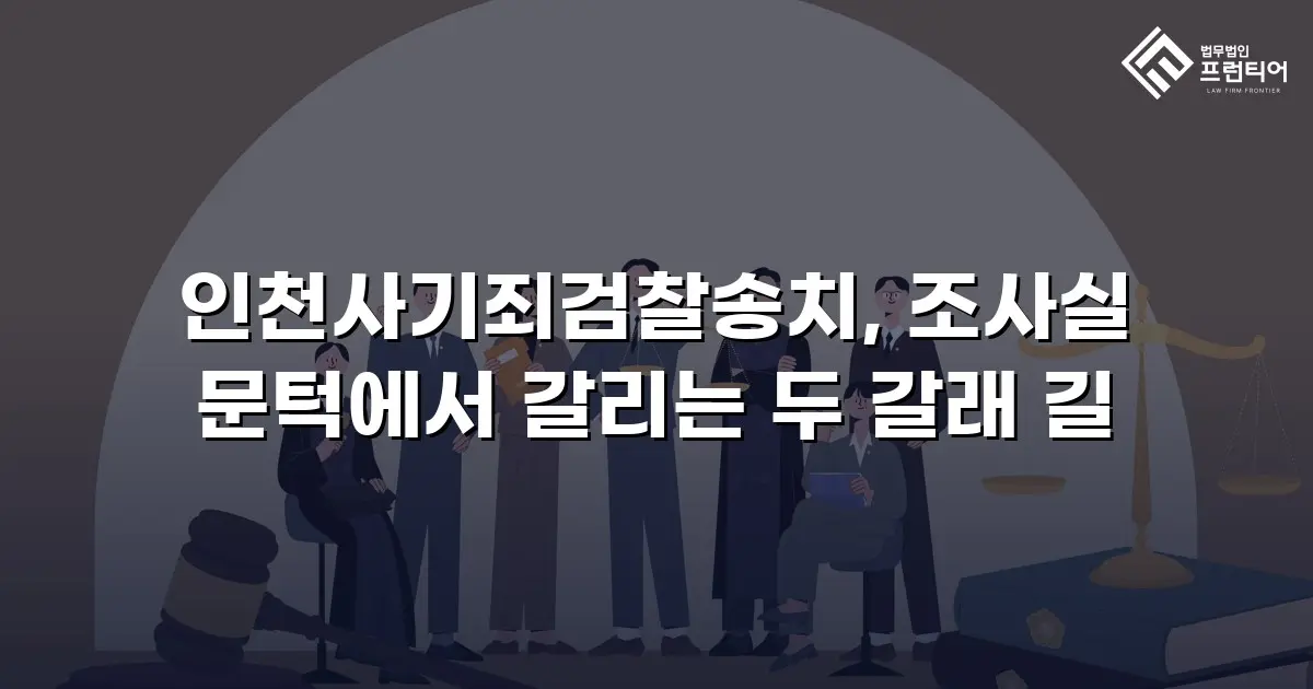 인천사기죄검찰송치, 조사실 문턱에서 갈리는 두 갈래 길