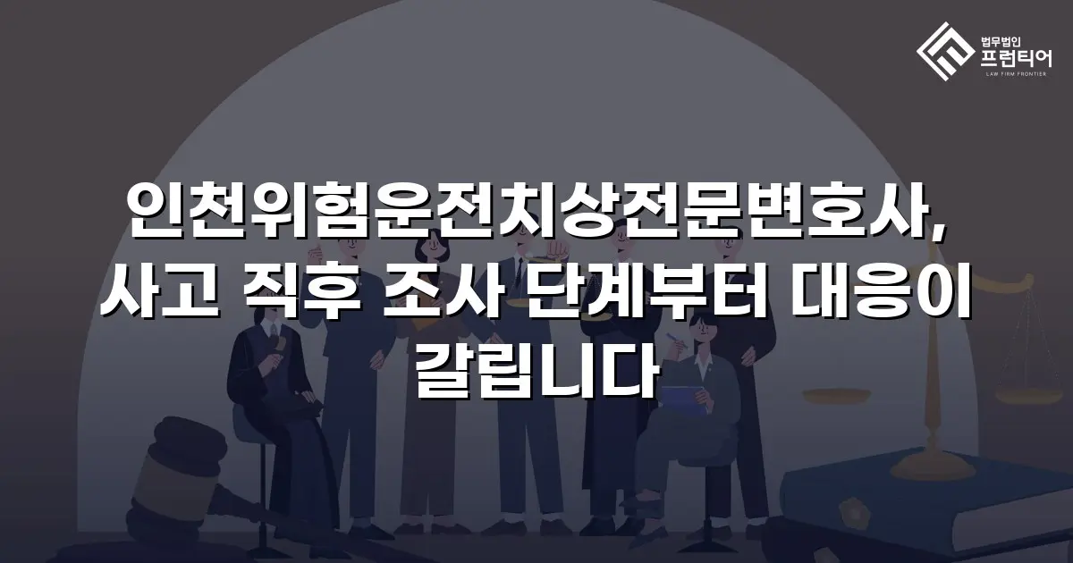 인천위험운전치상전문변호사, 사고 직후 조사 단계부터 대응이 갈립니다