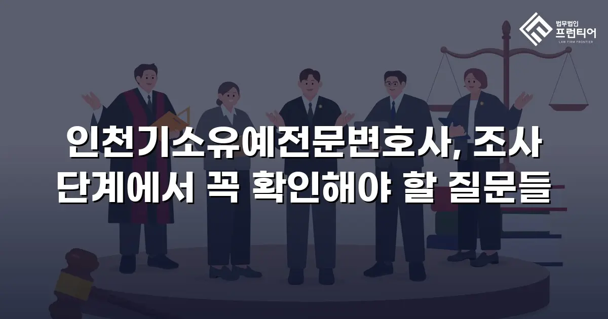 인천기소유예전문변호사, 조사 단계에서 꼭 확인해야 할 질문들