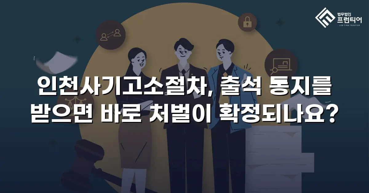인천사기고소절차, 출석 통지를 받으면 바로 처벌이 확정되나요?